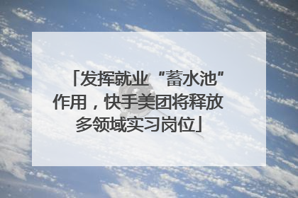 发挥就业“蓄水池”作用，快手美团将释放多领域实习岗位