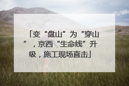 变“盘山”为“穿山”，京西“生命线”升级，施工现场直击