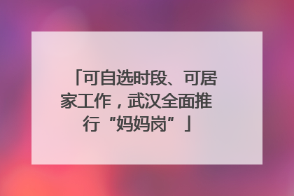可自选时段、可居家工作，武汉全面推行“妈妈岗”