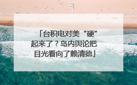 台积电对美“硬”起来了？岛内舆论把目光看向了赖清德