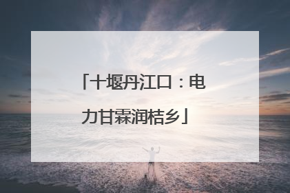 十堰丹江口：电力甘霖润桔乡