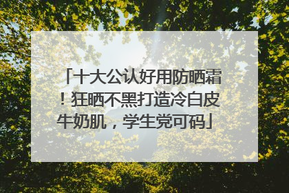 十大公认好用防晒霜！狂晒不黑打造冷白皮牛奶肌，学生党可码