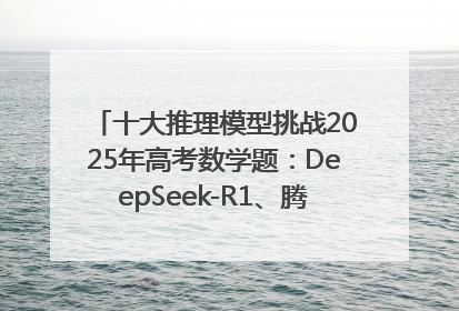 十大推理模型挑战2025年高考数学题：DeepSeek-R1、腾讯混元T1并列第一，马斯克的Grok 3遭遇“滑铁卢”