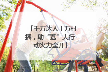 千万达人十万村播，助“荔”大行动火力全开