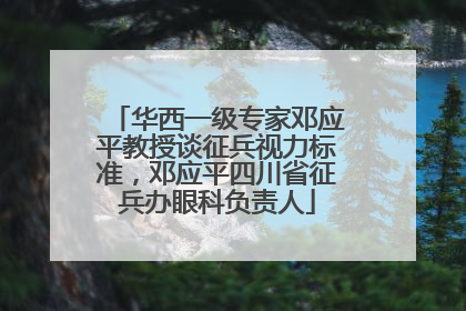 华西一级专家邓应平教授谈征兵视力标准，邓应平四川省征兵办眼科负责人