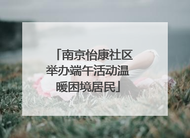 南京怡康社区举办端午活动温暖困境居民