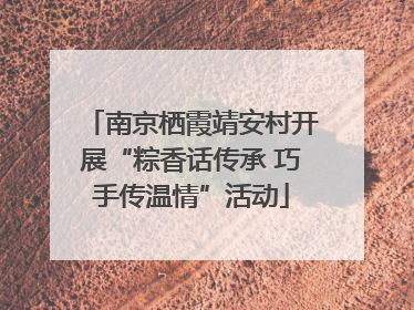 南京栖霞靖安村开展“粽香话传承 巧手传温情”活动