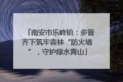 南安市乐峰镇：多管齐下筑牢森林“防火墙”，守护绿水青山