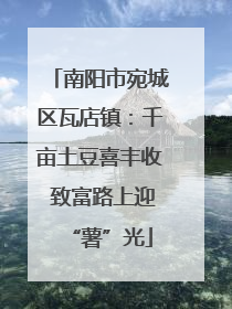 南阳市宛城区瓦店镇：千亩土豆喜丰收 致富路上迎“薯”光