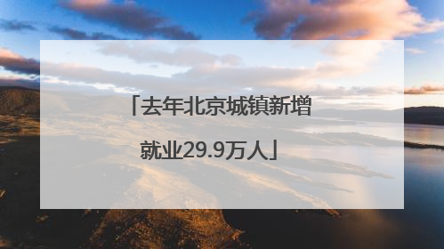 去年北京城镇新增就业29.9万人