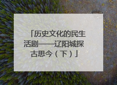 历史文化的民生活剧——辽阳城探古思今（下）