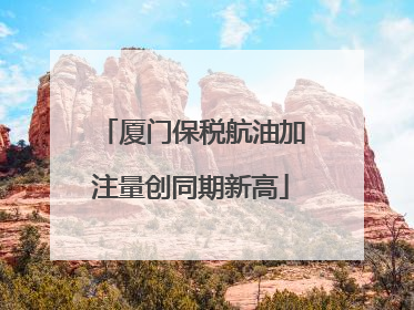 厦门保税航油加注量创同期新高