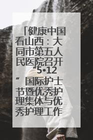 健康中国看山西：大同市第五人民医院召开“5•12”国际护士节暨优秀护理集体与优秀护理工作者表彰大会