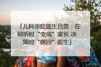 儿科重症医生吕勇：在倾听时“变成”家长 决策时“做回”医生