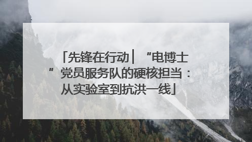先锋在行动 ▏“电博士”党员服务队的硬核担当：从实验室到抗洪一线