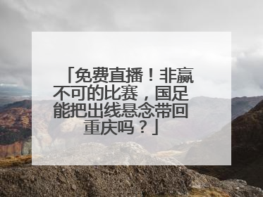 免费直播！非赢不可的比赛，国足能把出线悬念带回重庆吗？