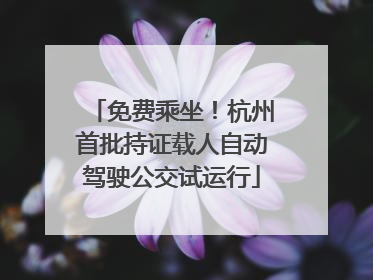 免费乘坐！杭州首批持证载人自动驾驶公交试运行