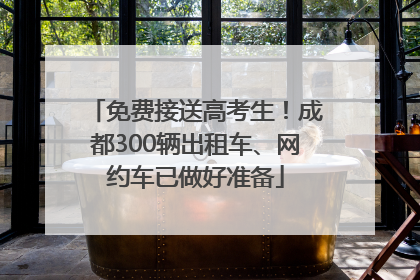 免费接送高考生！成都300辆出租车、网约车已做好准备