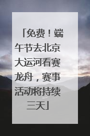 免费！端午节去北京大运河看赛龙舟，赛事活动将持续三天