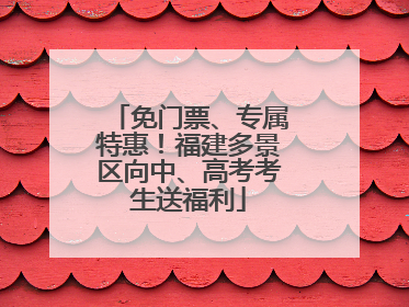 免门票、专属特惠！福建多景区向中、高考考生送福利