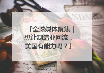 全球媒体聚焦｜想让制造业回流，美国有能力吗？