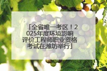全省唯一考区！2025年度环境影响评价工程师职业资格考试在潍坊举行