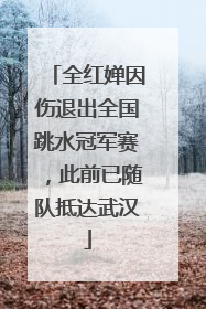 全红婵因伤退出全国跳水冠军赛，此前已随队抵达武汉