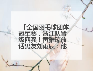 全国羽毛球团体冠军赛，浙江队晋级四强！黄雅琼放话男友刘雨辰：他敢上场，我一个劲遛他
