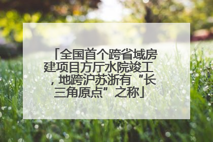 全国首个跨省域房建项目方厅水院竣工，地跨沪苏浙有“长三角原点”之称