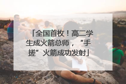 全国首枚！高二学生成火箭总师，“手搓”火箭成功发射