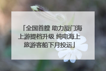 全国首艘 助力厦门海上游提档升级 纯电海上旅游客船下月投运