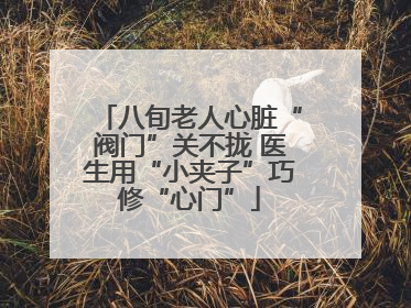 八旬老人心脏“阀门”关不拢 医生用“小夹子”巧修“心门”