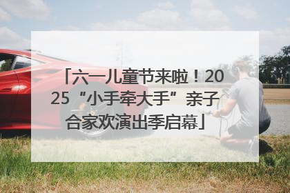 六一儿童节来啦！2025“小手牵大手”亲子合家欢演出季启幕