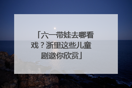 六一带娃去哪看戏？浙里这些儿童剧邀你欣赏