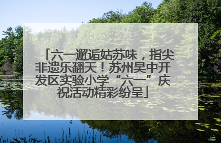 六一邂逅姑苏味，指尖非遗乐翻天！苏州吴中开发区实验小学“六一”庆祝活动精彩纷呈