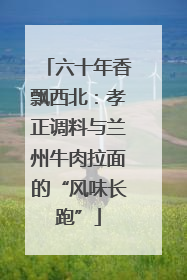 六十年香飘西北：孝正调料与兰州牛肉拉面的“风味长跑”