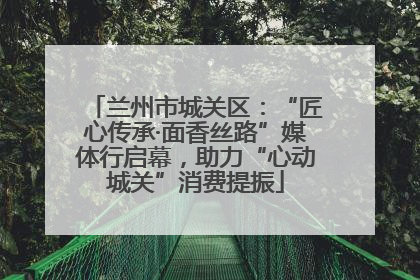兰州市城关区：“匠心传承·面香丝路”媒体行启幕，助力“心动城关”消费提振