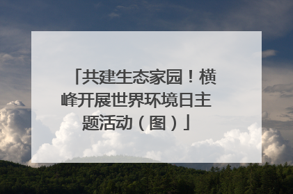 共建生态家园！横峰开展世界环境日主题活动（图）