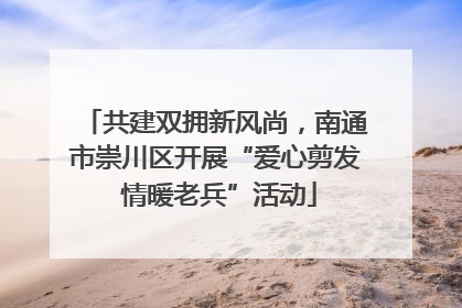 共建双拥新风尚，南通市崇川区开展“爱心剪发 情暖老兵”活动