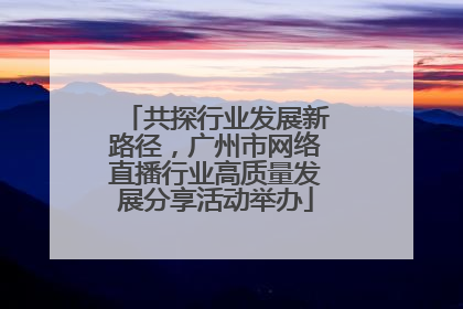 共探行业发展新路径，广州市网络直播行业高质量发展分享活动举办