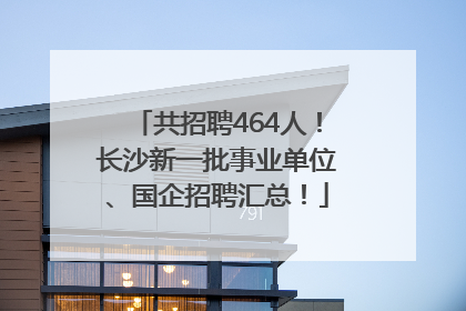 共招聘464人！长沙新一批事业单位、国企招聘汇总！