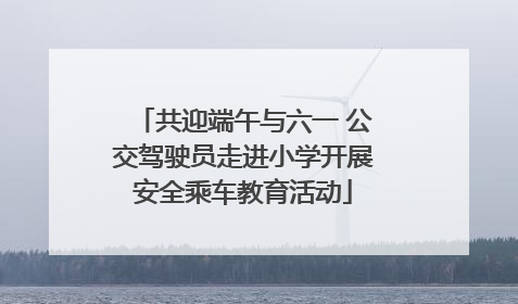 共迎端午与六一 公交驾驶员走进小学开展安全乘车教育活动