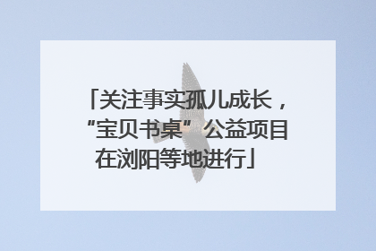 关注事实孤儿成长，“宝贝书桌”公益项目在浏阳等地进行