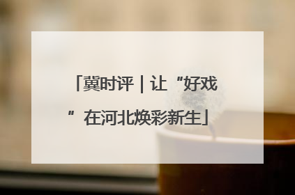 冀时评｜让“好戏”在河北焕彩新生