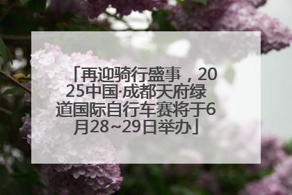 再迎骑行盛事，2025中国·成都天府绿道国际自行车赛将于6月28~29日举办