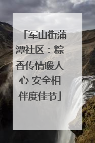 军山街蒲潭社区：粽香传情暖人心 安全相伴度佳节