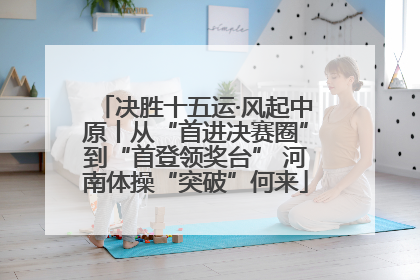 决胜十五运·风起中原丨从“首进决赛圈”到“首登领奖台” 河南体操“突破”何来
