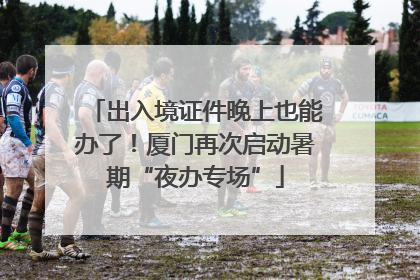 出入境证件晚上也能办了！厦门再次启动暑期“夜办专场”