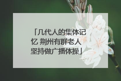 几代人的集体记忆 荆州有群老人坚持做广播体操