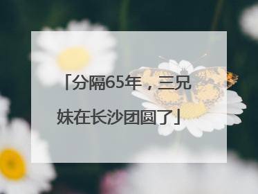 分隔65年，三兄妹在长沙团圆了